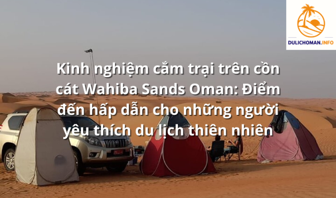 Kinh nghiệm cắm trại trên cồn cát Wahiba Sands Oman: Điểm đến hấp dẫn cho những người yêu thích du lịch thiên nhiên