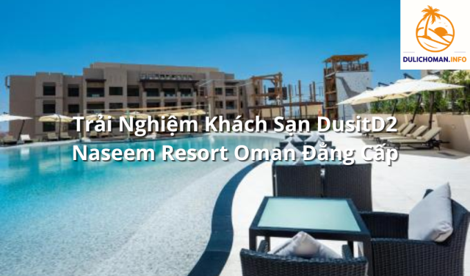 Trải Nghiệm Khách Sạn DusitD2 Naseem Resort Oman Đẳng Cấp