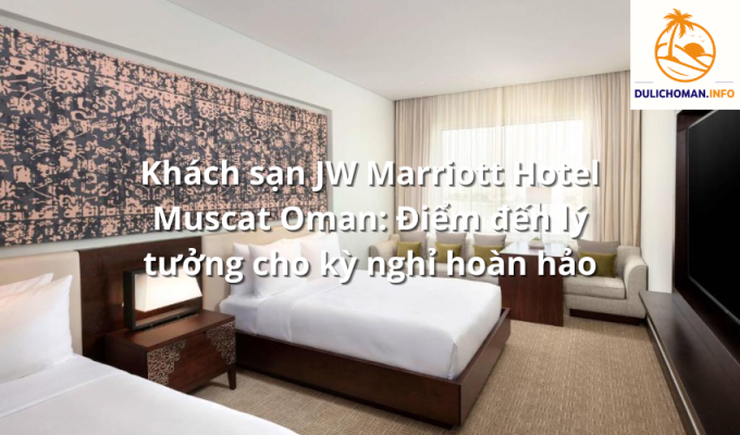 Khách sạn JW Marriott Hotel Muscat Oman: Điểm đến lý tưởng cho kỳ nghỉ hoàn hảo