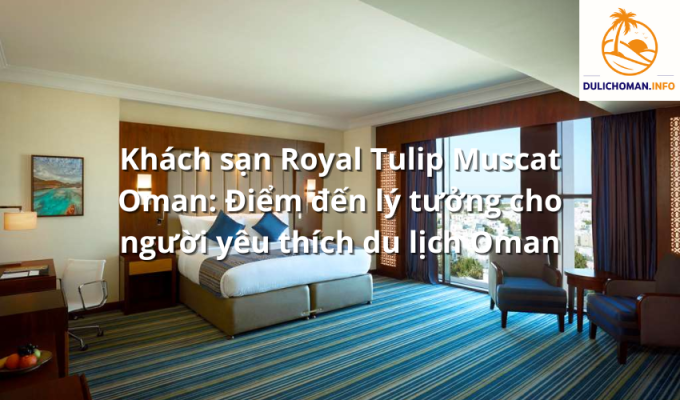 Khách sạn Royal Tulip Muscat Oman: Điểm đến lý tưởng cho người yêu thích du lịch Oman