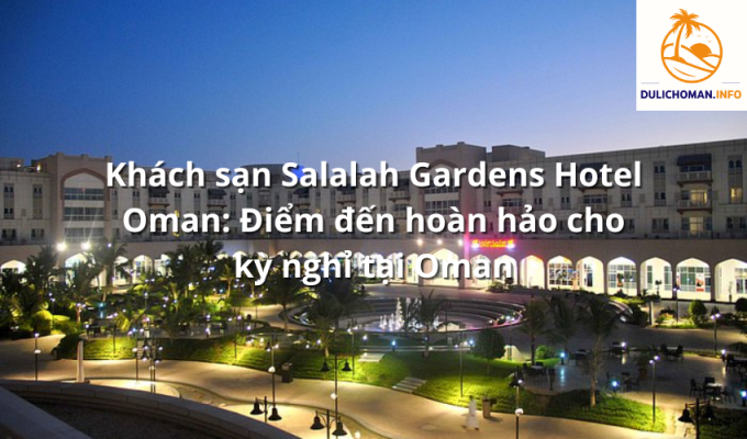 Khách sạn Salalah Gardens Hotel Oman: Điểm đến hoàn hảo cho kỳ nghỉ tại Oman