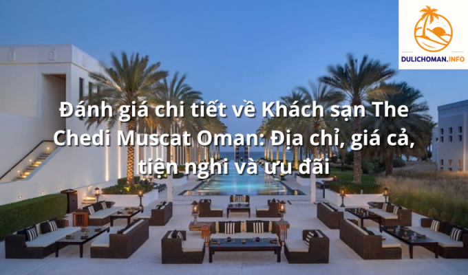 Đánh giá chi tiết về Khách sạn The Chedi Muscat Oman: Địa chỉ, giá cả, tiện nghi và ưu đãi