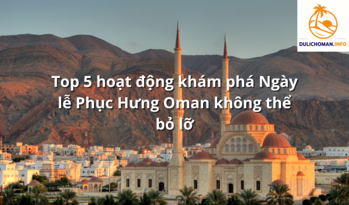 Top 5 hoạt động khám phá Ngày lễ Phục Hưng Oman không thể bỏ lỡ