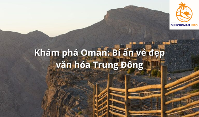 Khám phá Oman: Bí ẩn vẻ đẹp văn hóa Trung Đông