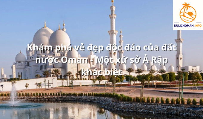 Khám phá vẻ đẹp độc đáo của đất nước Oman - Một xứ sở Ả Rập khác biệt