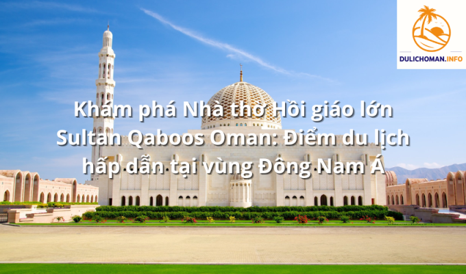 Khám phá Nhà thờ Hồi giáo lớn Sultan Qaboos Oman: Điểm du lịch hấp dẫn tại vùng Đông Nam Á