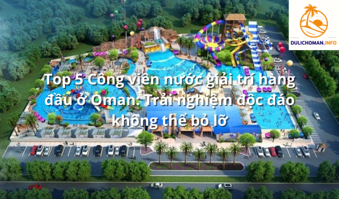 Top 5 Công viên nước giải trí hàng đầu ở Oman: Trải nghiệm độc đáo không thể bỏ lỡ